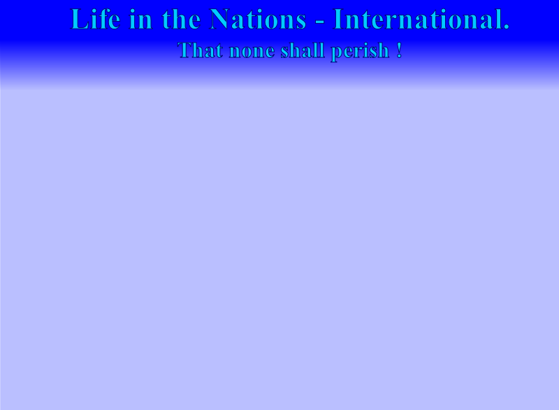 Life in the Nations - International.
That none shall perish !

